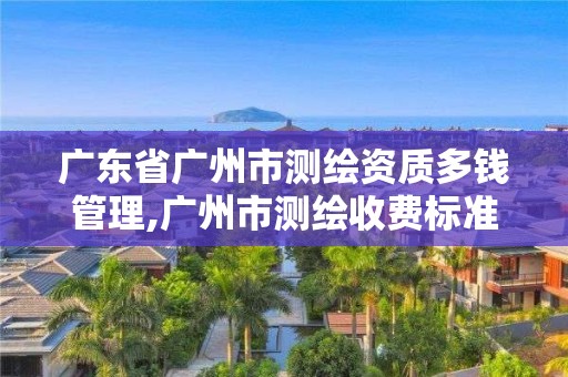 广东省广州市测绘资质多钱管理,广州市测绘收费标准