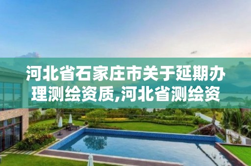 河北省石家庄市关于延期办理测绘资质,河北省测绘资质延期公告