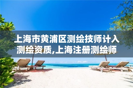 上海市黄浦区测绘技师计入测绘资质,上海注册测绘师