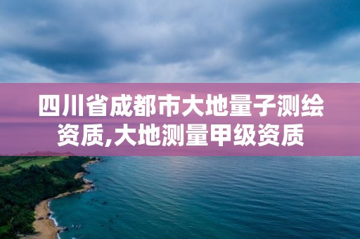 四川省成都市大地量子测绘资质,大地测量甲级资质