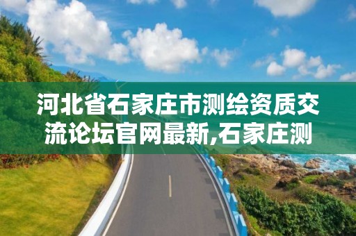 河北省石家庄市测绘资质交流论坛官网最新,石家庄测绘资质代办。