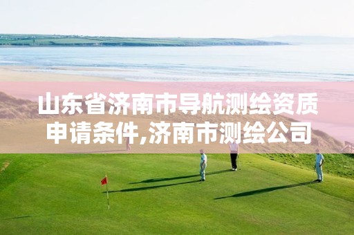 山东省济南市导航测绘资质申请条件,济南市测绘公司。