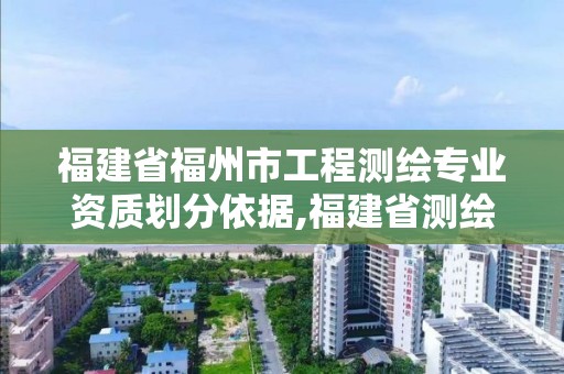 福建省福州市工程测绘专业资质划分依据,福建省测绘资质查询。