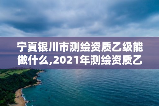 宁夏银川市测绘资质乙级能做什么,2021年测绘资质乙级人员要求。