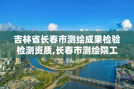 吉林省长春市测绘成果检验检测资质,长春市测绘院工资待遇