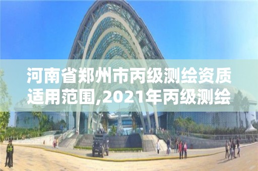 河南省郑州市丙级测绘资质适用范围,2021年丙级测绘资质申请需要什么条件