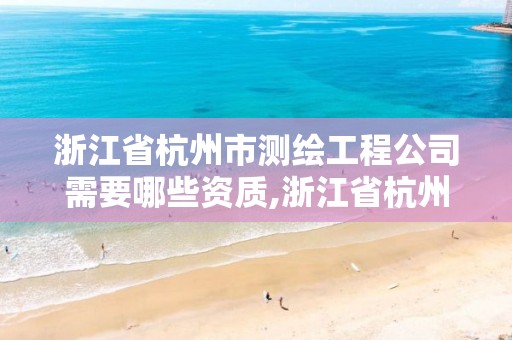 浙江省杭州市测绘工程公司需要哪些资质,浙江省杭州市测绘工程公司需要哪些资质。