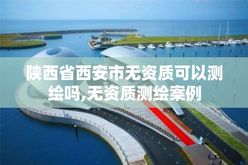 陕西省西安市无资质可以测绘吗,无资质测绘案例