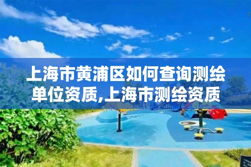 上海市黄浦区如何查询测绘单位资质,上海市测绘资质单位名单