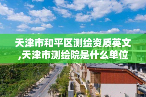 天津市和平区测绘资质英文,天津市测绘院是什么单位性质