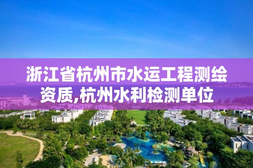 浙江省杭州市水运工程测绘资质,杭州水利检测单位