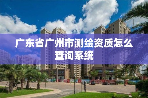 广东省广州市测绘资质怎么查询系统