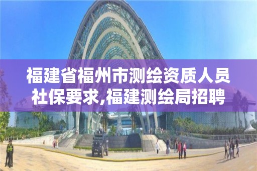 福建省福州市测绘资质人员社保要求,福建测绘局招聘信息