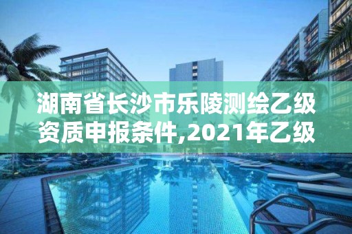 湖南省长沙市乐陵测绘乙级资质申报条件,2021年乙级测绘资质申报材料。