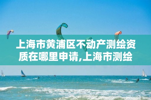 上海市黄浦区不动产测绘资质在哪里申请,上海市测绘资质单位名单。