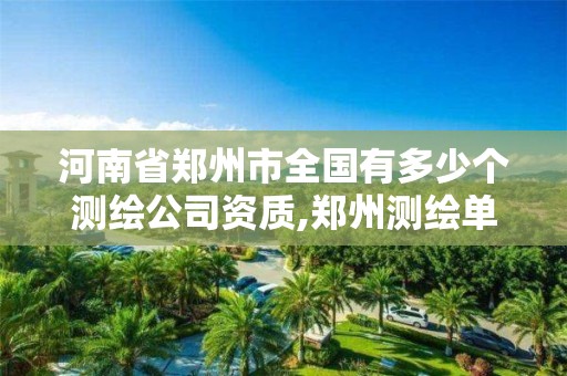 河南省郑州市全国有多少个测绘公司资质,郑州测绘单位有哪些