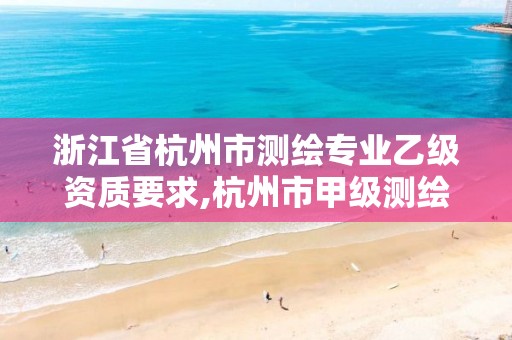 浙江省杭州市测绘专业乙级资质要求,杭州市甲级测绘公司