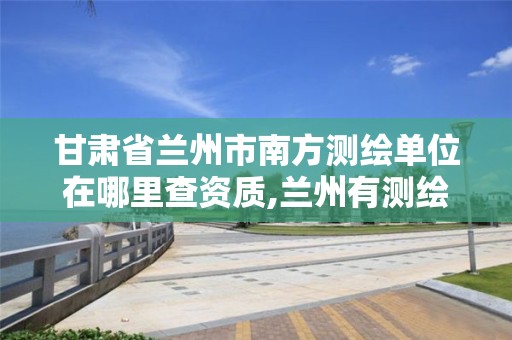 甘肃省兰州市南方测绘单位在哪里查资质,兰州有测绘资质的公司有。