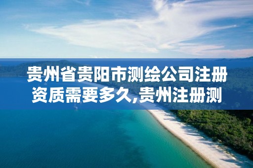 贵州省贵阳市测绘公司注册资质需要多久,贵州注册测绘师