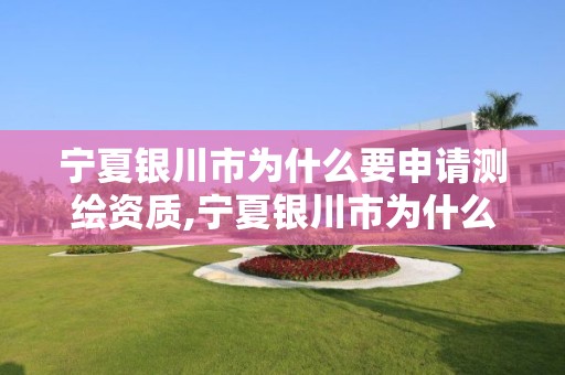 宁夏银川市为什么要申请测绘资质,宁夏银川市为什么要申请测绘资质证书