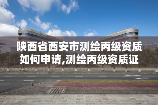 陕西省西安市测绘丙级资质如何申请,测绘丙级资质证书