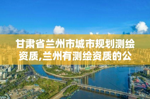 甘肃省兰州市城市规划测绘资质,兰州有测绘资质的公司有