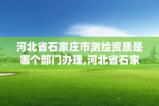 河北省石家庄市测绘资质是哪个部门办理,河北省石家庄市测绘资质是哪个部门办理的