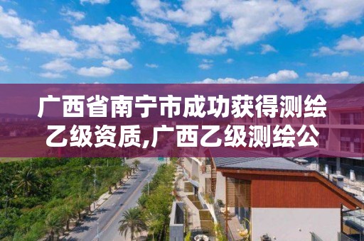 广西省南宁市成功获得测绘乙级资质,广西乙级测绘公司名单