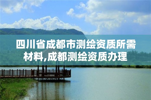 四川省成都市测绘资质所需材料,成都测绘资质办理