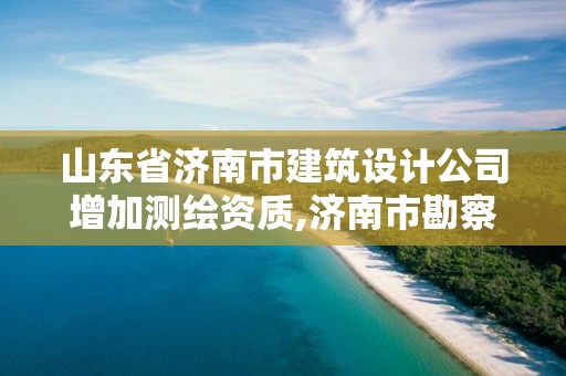 山东省济南市建筑设计公司增加测绘资质,济南市勘察测绘研究院资质。