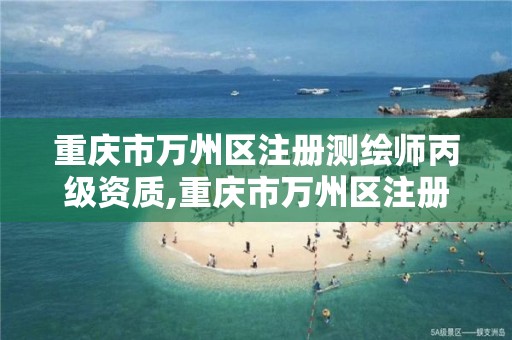 重庆市万州区注册测绘师丙级资质,重庆市万州区注册测绘师丙级资质公示