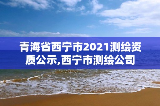 青海省西宁市2021测绘资质公示,西宁市测绘公司