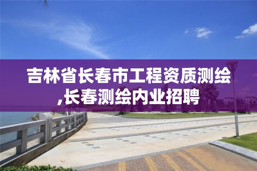 吉林省长春市工程资质测绘,长春测绘内业招聘