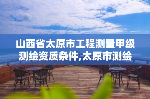 山西省太原市工程测量甲级测绘资质条件,太原市测绘院的上级单位。