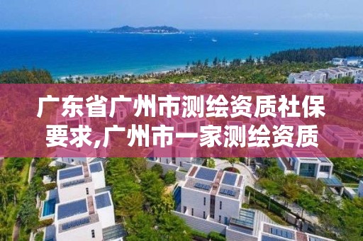 广东省广州市测绘资质社保要求,广州市一家测绘资质单位