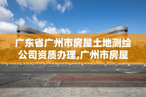 广东省广州市房屋土地测绘公司资质办理,广州市房屋测绘管理实施细则