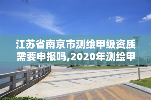 江苏省南京市测绘甲级资质需要申报吗,2020年测绘甲级资质条件