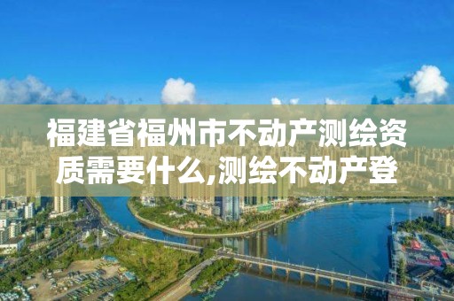 福建省福州市不动产测绘资质需要什么,测绘不动产登记流程表