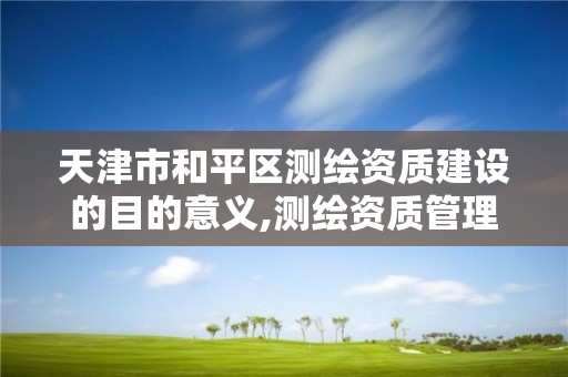 天津市和平区测绘资质建设的目的意义,测绘资质管理办法征求意见稿