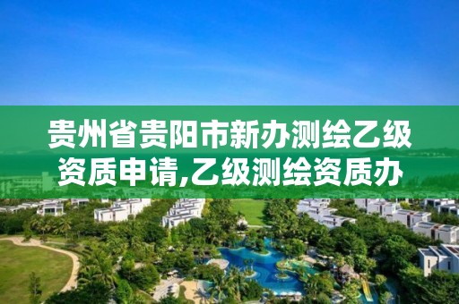 贵州省贵阳市新办测绘乙级资质申请,乙级测绘资质办理