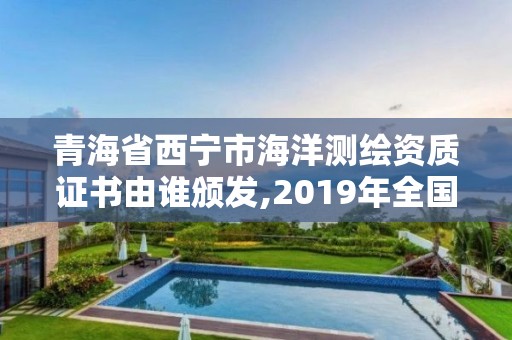 青海省西宁市海洋测绘资质证书由谁颁发,2019年全国海洋测绘甲级资质单位。