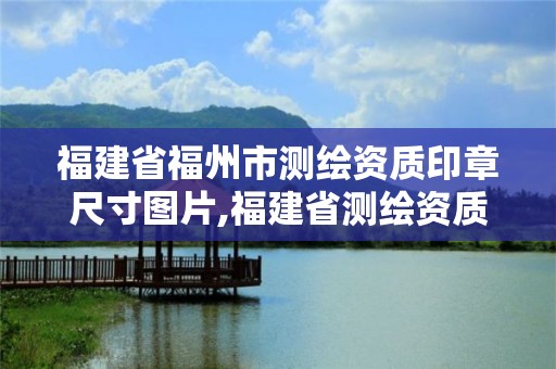 福建省福州市测绘资质印章尺寸图片,福建省测绘资质查询