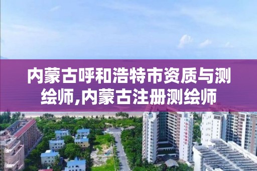 内蒙古呼和浩特市资质与测绘师,内蒙古注册测绘师