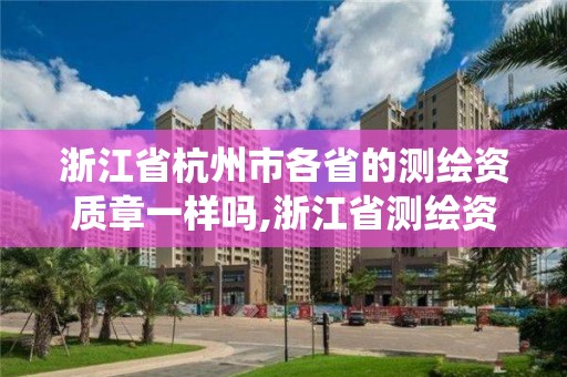 浙江省杭州市各省的测绘资质章一样吗,浙江省测绘资质管理系统