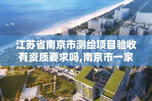 江苏省南京市测绘项目验收有资质要求吗,南京市一家测绘资质单位要使用。