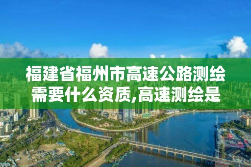 福建省福州市高速公路测绘需要什么资质,高速测绘是什么。