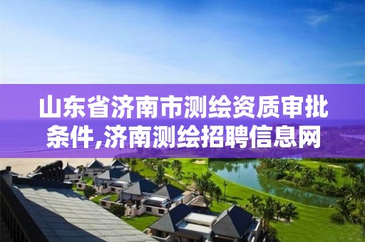 山东省济南市测绘资质审批条件,济南测绘招聘信息网