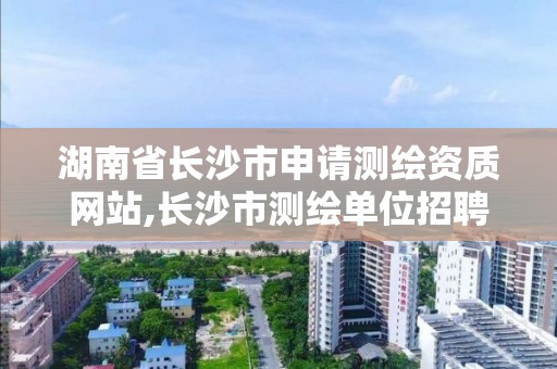 湖南省长沙市申请测绘资质网站,长沙市测绘单位招聘