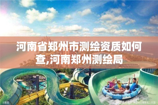 河南省郑州市测绘资质如何查,河南郑州测绘局