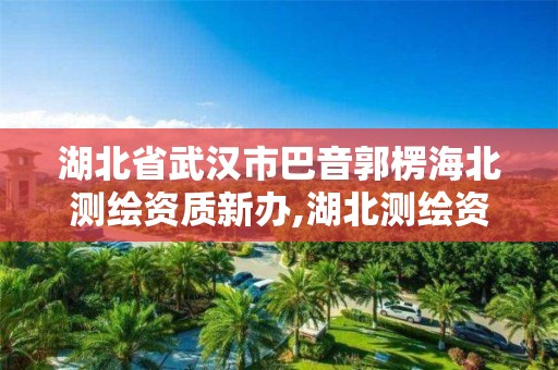 湖北省武汉市巴音郭楞海北测绘资质新办,湖北测绘资质查询。